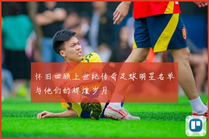怀旧回顾上世纪传奇足球明星名单与他们的辉煌岁月