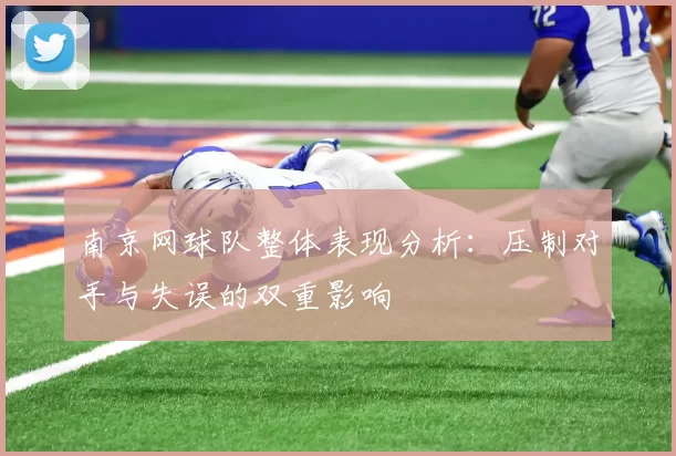 南京网球队整体表现分析：压制对手与失误的双重影响