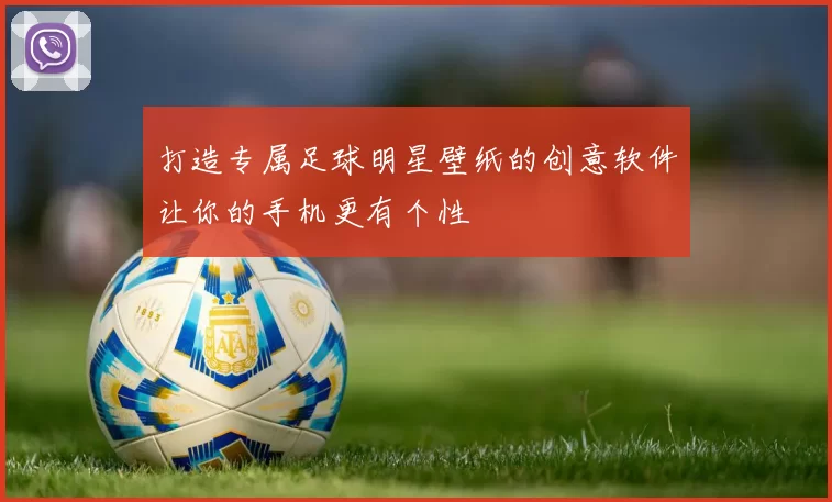 打造专属足球明星壁纸的创意软件让你的手机更有个性