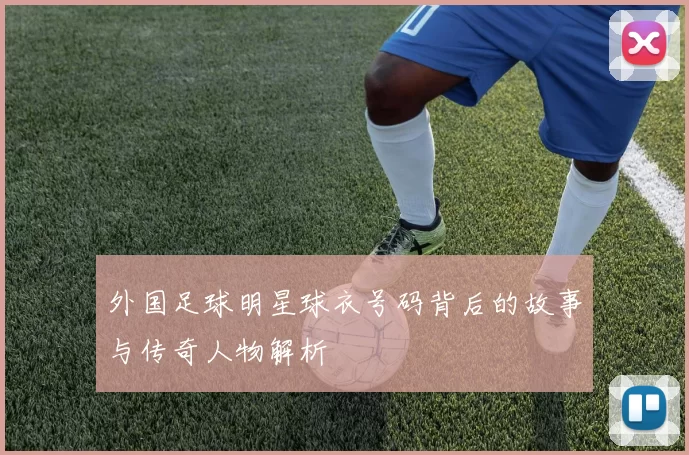 外国足球明星球衣号码背后的故事与传奇人物解析