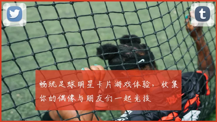 畅玩足球明星卡片游戏体验，收集你的偶像与朋友们一起竞技