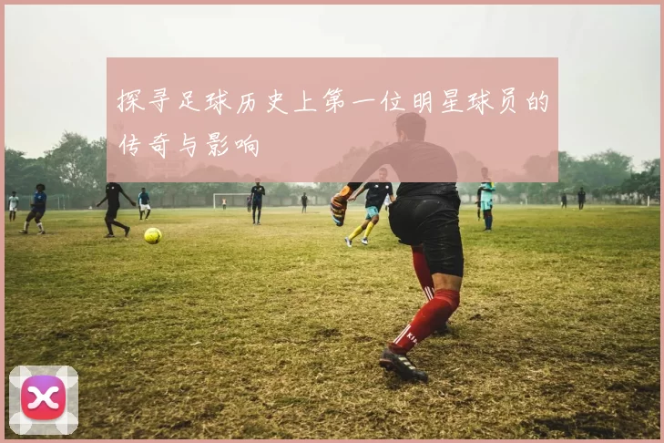 探寻足球历史上第一位明星球员的传奇与影响