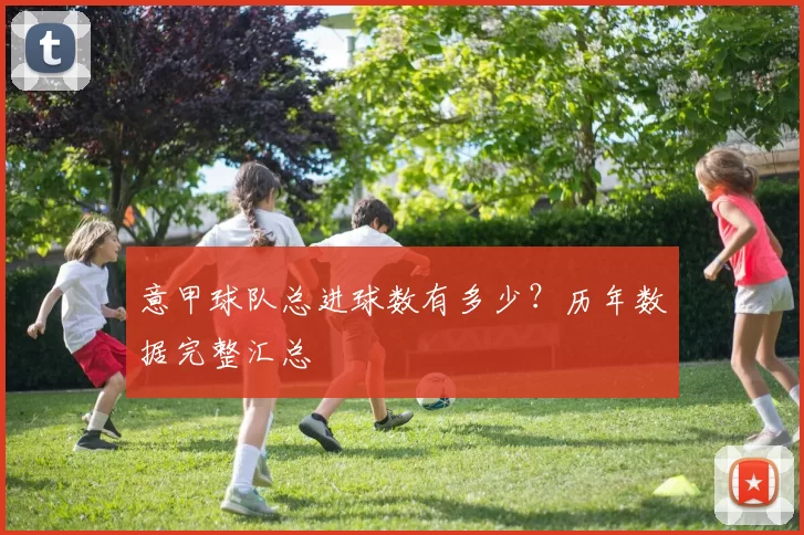 意甲球队总进球数有多少？历年数据完整汇总