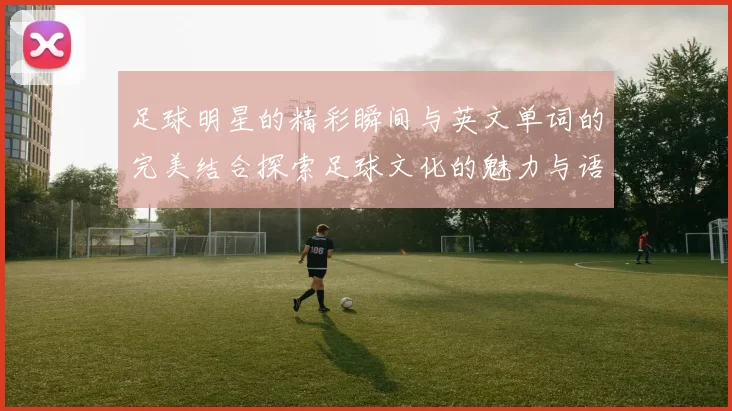 足球明星的精彩瞬间与英文单词的完美结合探索足球文化的魅力与语言的交融
