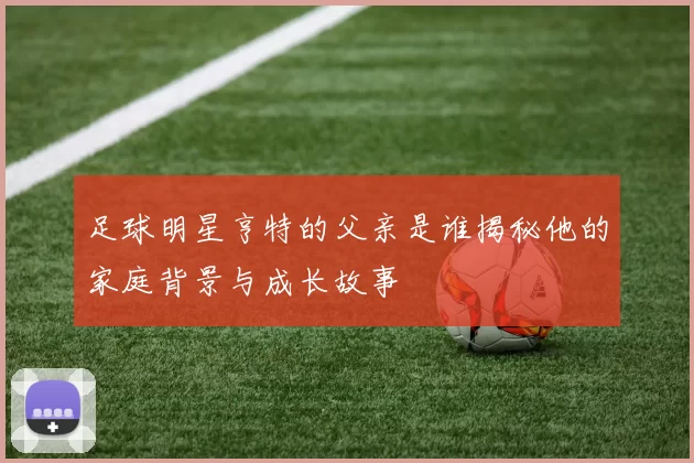 足球明星亨特的父亲是谁揭秘他的家庭背景与成长故事