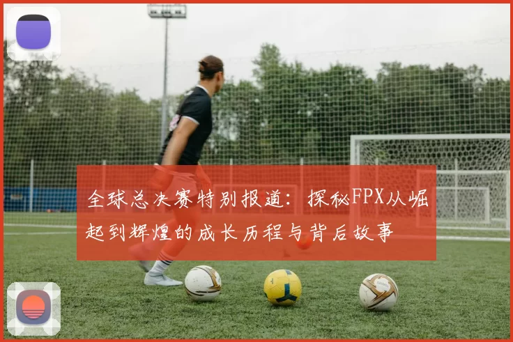 全球总决赛特别报道：探秘FPX从崛起到辉煌的成长历程与背后故事