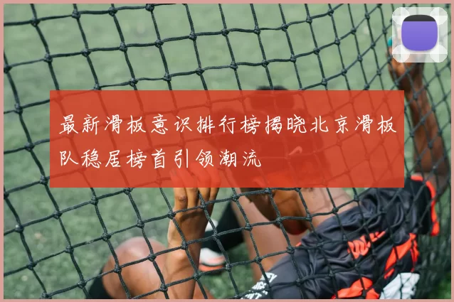 最新滑板意识排行榜揭晓北京滑板队稳居榜首引领潮流