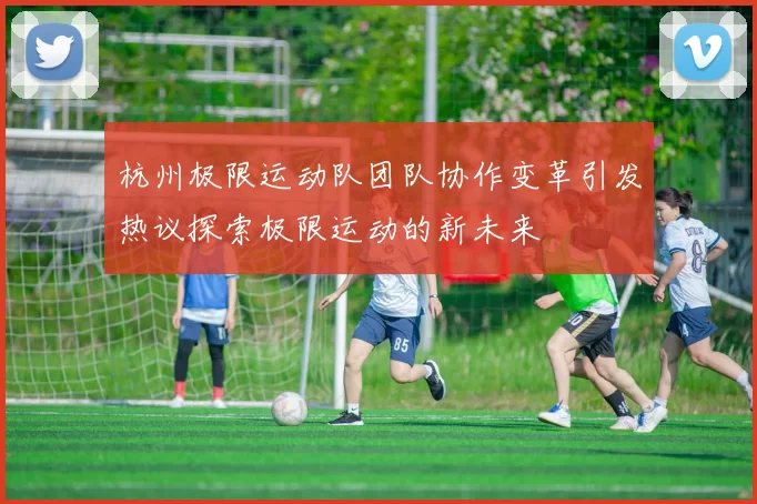杭州极限运动队团队协作变革引发热议探索极限运动的新未来