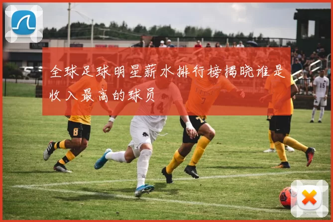 全球足球明星薪水排行榜揭晓谁是收入最高的球员