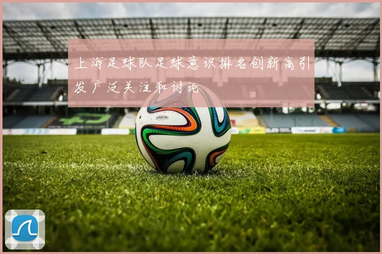 上海足球队足球意识排名创新高引发广泛关注和讨论