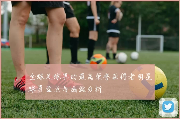 全球足球界的最高荣誉获得者明星球员盘点与成就分析