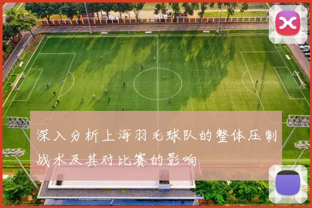 深入分析上海羽毛球队的整体压制战术及其对比赛的影响