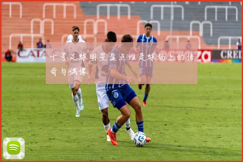 十号足球明星盘点谁是球场上的传奇与偶像