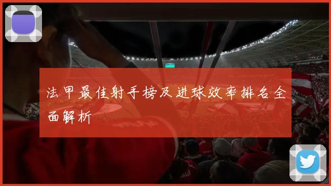 法甲最佳射手榜及进球效率排名全面解析