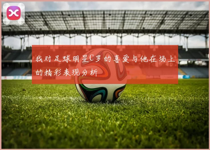 我对足球明星C罗的喜爱与他在场上的精彩表现分析