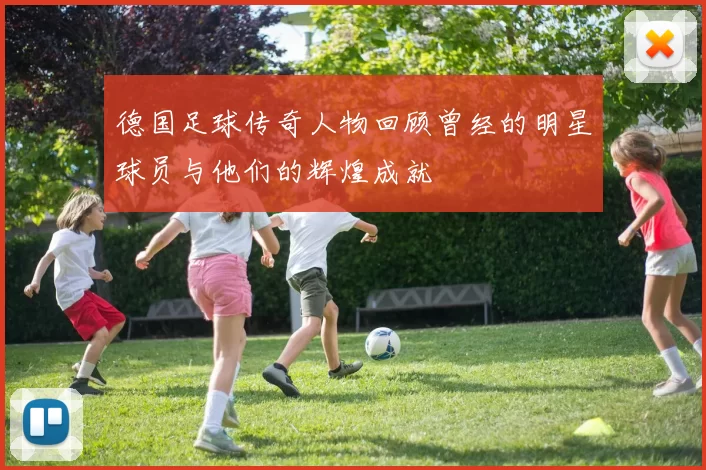德国足球传奇人物回顾曾经的明星球员与他们的辉煌成就