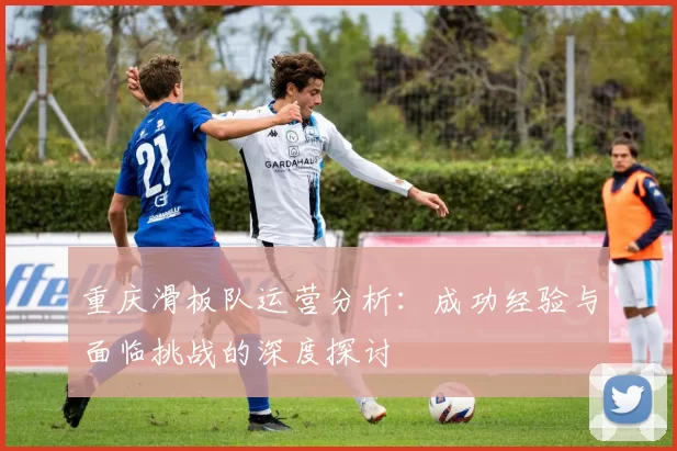 重庆滑板队运营分析：成功经验与面临挑战的深度探讨