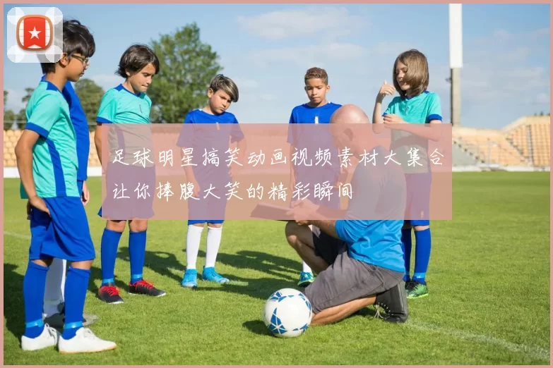 足球明星搞笑动画视频素材大集合让你捧腹大笑的精彩瞬间