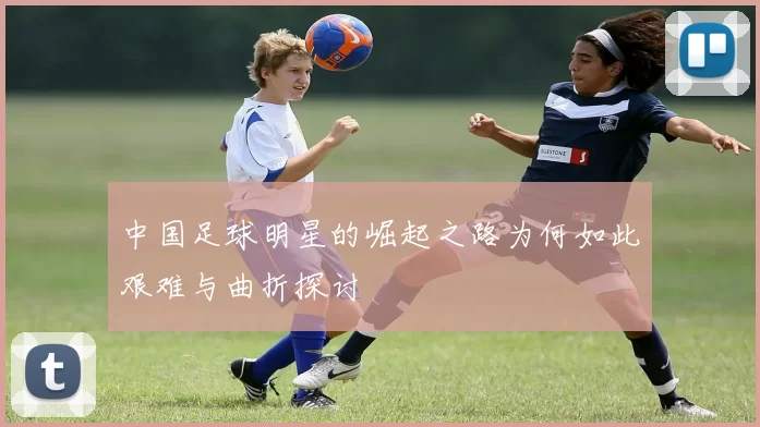 中国足球明星的崛起之路为何如此艰难与曲折探讨