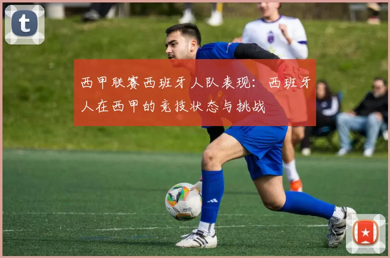 西甲联赛西班牙人队表现：西班牙人在西甲的竞技状态与挑战