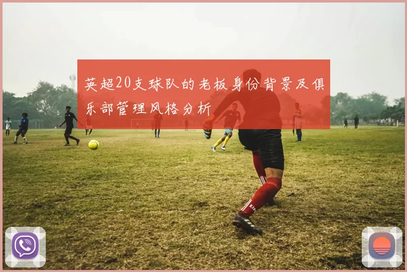 英超20支球队的老板身份背景及俱乐部管理风格分析