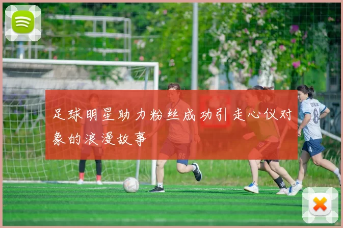 足球明星助力粉丝成功引走心仪对象的浪漫故事