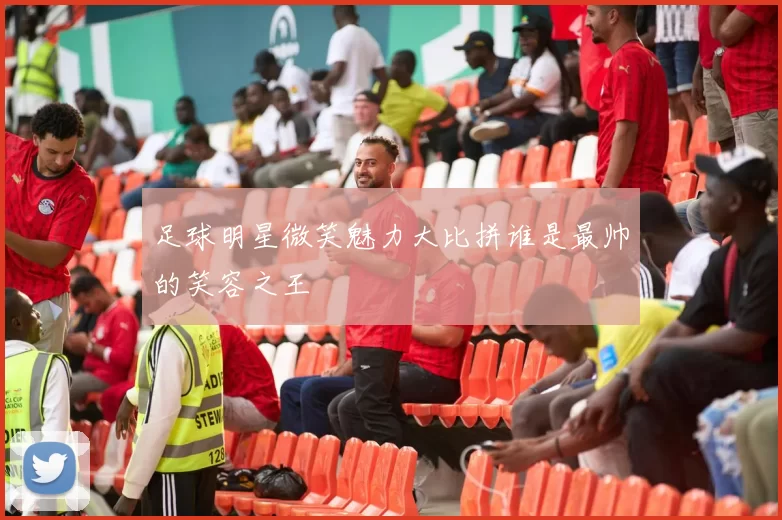 足球明星微笑魅力大比拼谁是最帅的笑容之王