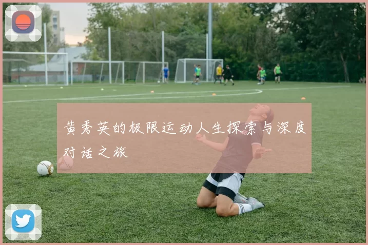 黄秀英的极限运动人生探索与深度对话之旅