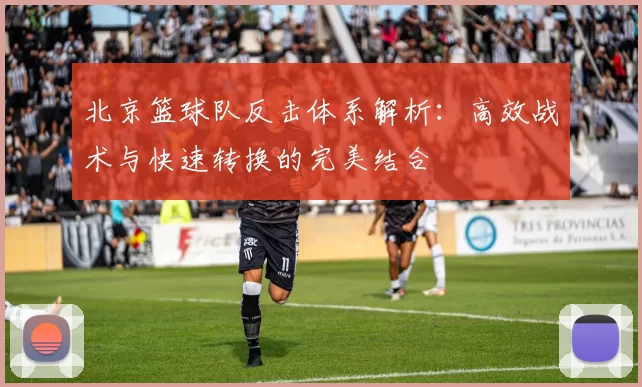 北京篮球队反击体系解析：高效战术与快速转换的完美结合