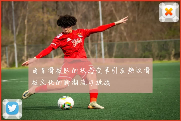 南京滑板队的状态变革引发热议滑板文化的新潮流与挑战