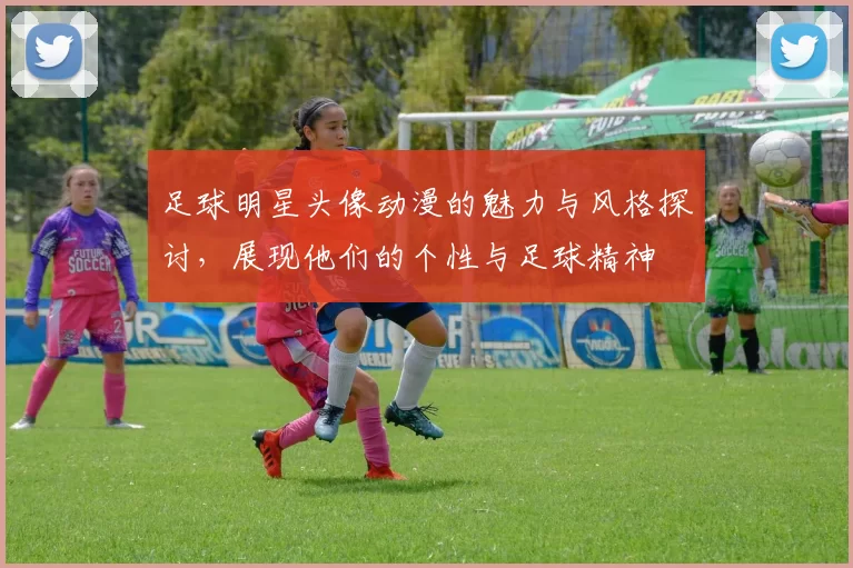 足球明星头像动漫的魅力与风格探讨，展现他们的个性与足球精神