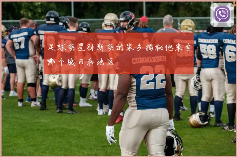 足球明星孙新明的家乡揭秘他来自哪个城市和地区