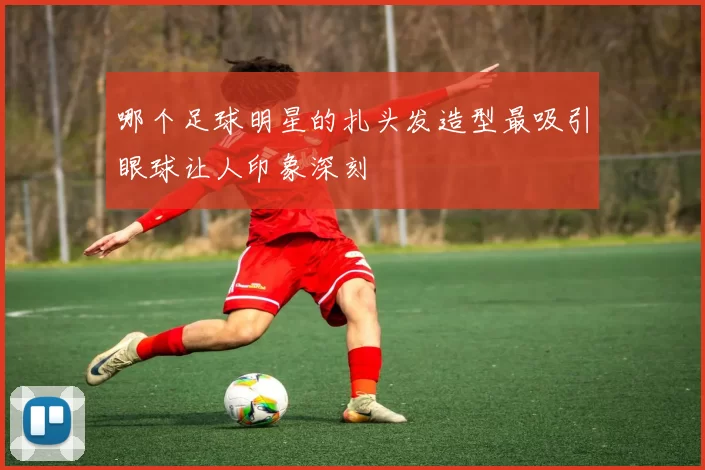 哪个足球明星的扎头发造型最吸引眼球让人印象深刻