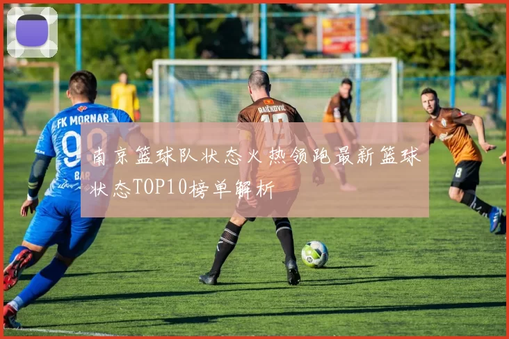 南京篮球队状态火热领跑最新篮球状态TOP10榜单解析