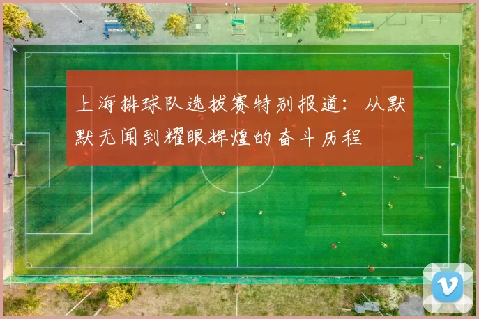 上海排球队选拔赛特别报道：从默默无闻到耀眼辉煌的奋斗历程