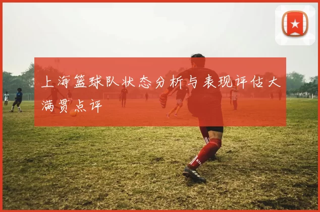 上海篮球队状态分析与表现评估大满贯点评