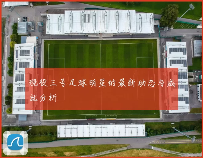现役三号足球明星的最新动态与成就分析