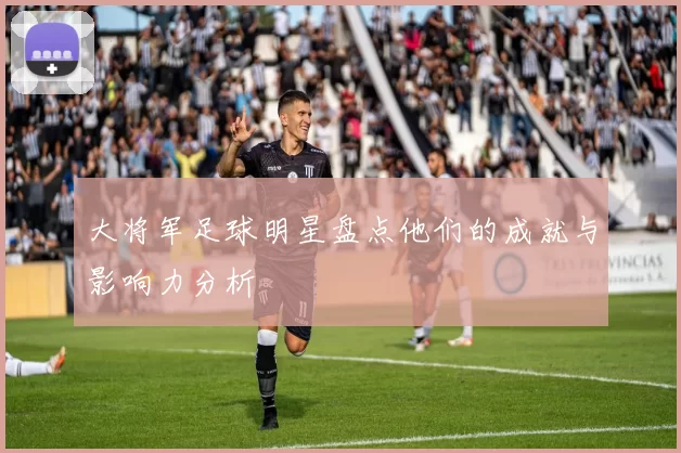 大将军足球明星盘点他们的成就与影响力分析