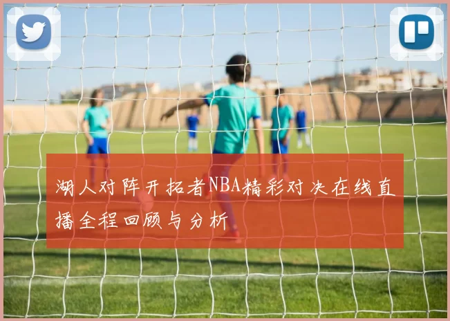 湖人对阵开拓者NBA精彩对决在线直播全程回顾与分析