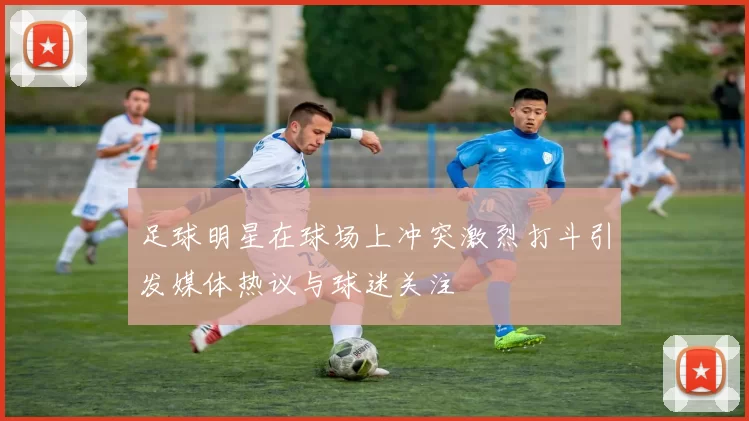 足球明星在球场上冲突激烈打斗引发媒体热议与球迷关注