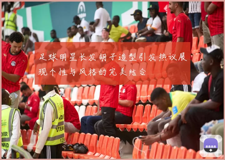 足球明星长发胡子造型引发热议展现个性与风格的完美结合