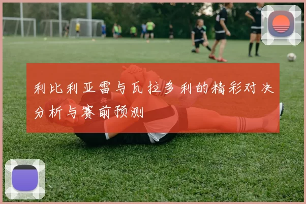 利比利亚雷与瓦拉多利的精彩对决分析与赛前预测