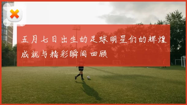 五月七日出生的足球明星们的辉煌成就与精彩瞬间回顾