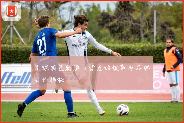 足球明星剃须刀背后的故事与品牌合作揭秘