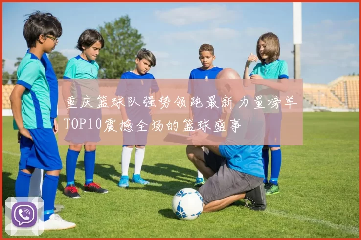 重庆篮球队强势领跑最新力量榜单TOP10震撼全场的篮球盛事