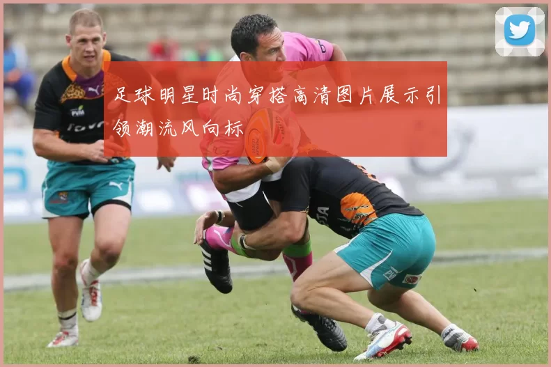 足球明星时尚穿搭高清图片展示引领潮流风向标