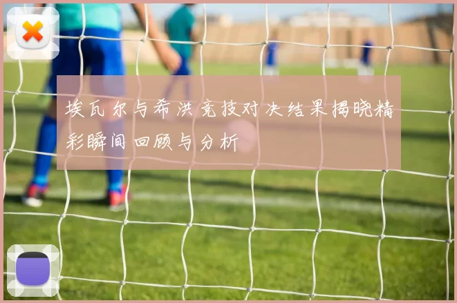 埃瓦尔与希洪竞技对决结果揭晓精彩瞬间回顾与分析