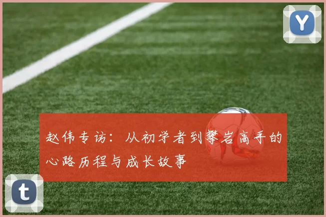 赵伟专访：从初学者到攀岩高手的心路历程与成长故事