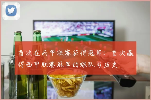 首次在西甲联赛获得冠军：首次赢得西甲联赛冠军的球队与历史