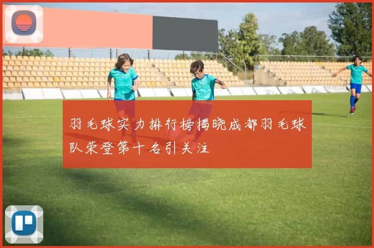 羽毛球实力排行榜揭晓成都羽毛球队荣登第十名引关注